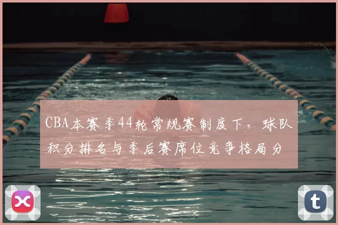 CBA本赛季44轮常规赛制度下，球队积分排名与季后赛席位竞争格局分析