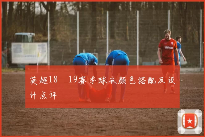 英超18–19赛季球衣颜色搭配及设计点评