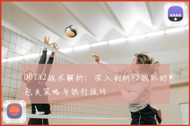 DOTA2战术解析:深入剖析V5战队的包夹策略与执行技巧