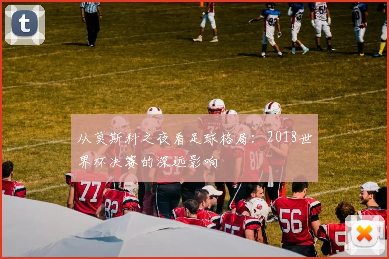从莫斯科之夜看足球格局：2018世界杯决赛的深远影响