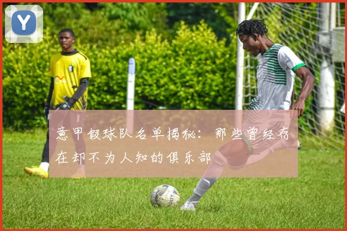 意甲假球队名单揭秘：那些曾经存在却不为人知的俱乐部