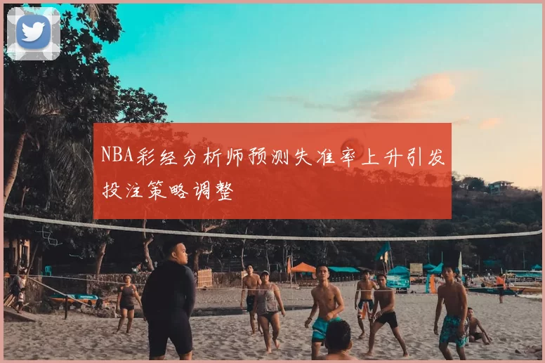 NBA彩经分析师预测失准率上升引发投注策略调整
