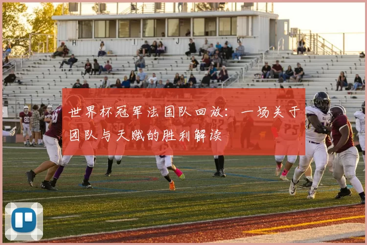 世界杯冠军法国队回放:一场关于团队与天赋的胜利解读