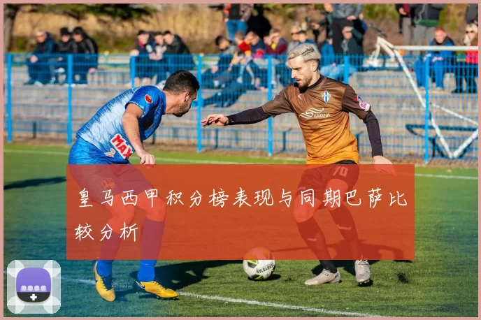 皇马西甲积分榜表现与同期巴萨比较分析