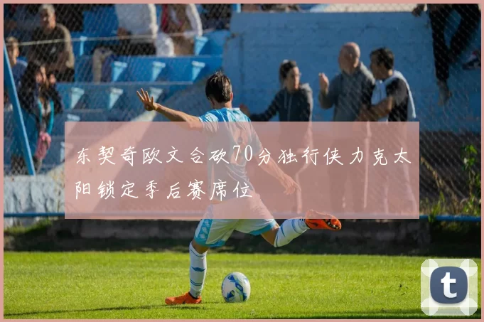 东契奇欧文合砍70分独行侠力克太阳锁定季后赛席位