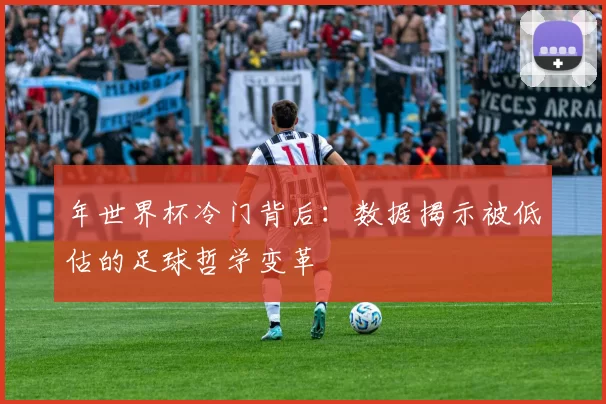 年世界杯冷门背后:数据揭示被低估的足球哲学变革