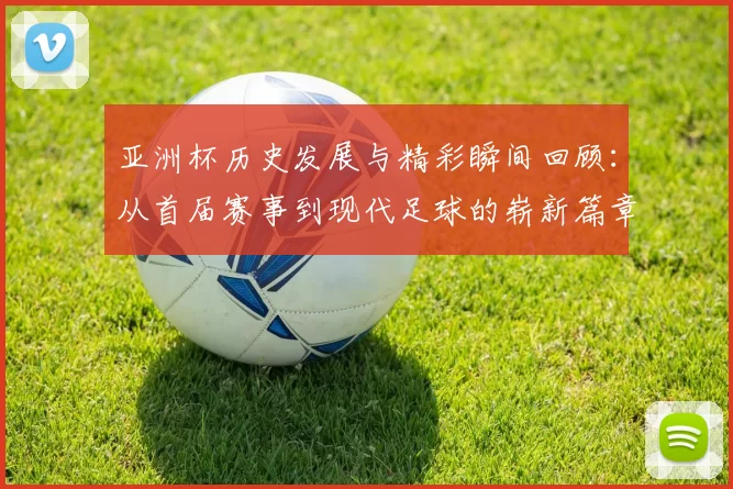 亚洲杯历史发展与精彩瞬间回顾：从首届赛事到现代足球的崭新篇章