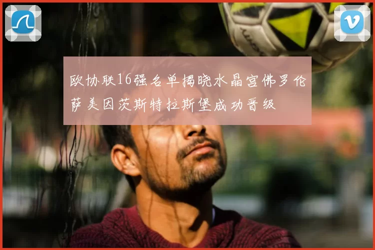 欧协联16强名单揭晓水晶宫佛罗伦萨美因茨斯特拉斯堡成功晋级
