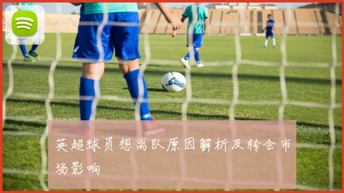 英超球员想离队原因解析及转会市场影响