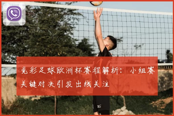 竟彩足球欧洲杯赛程解析：小组赛关键对决引发出线关注