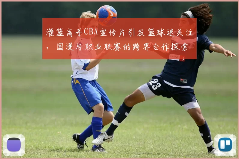 灌篮高手CBA宣传片引发篮球迷关注，国漫与职业联赛的跨界合作探索