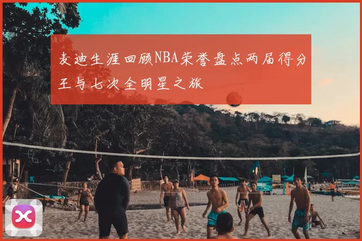 麦迪生涯回顾NBA荣誉盘点两届得分王与七次全明星之旅