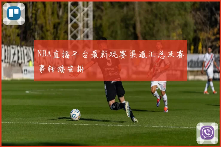 NBA直播平台最新观赛渠道汇总及赛事转播安排