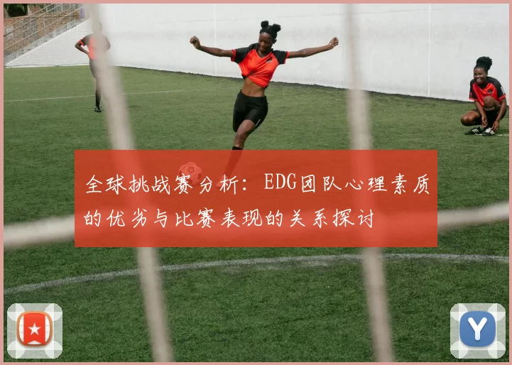 全球挑战赛分析:EDG团队心理素质的优劣与比赛表现的关系探讨