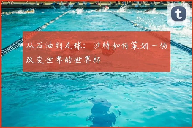 从石油到足球：沙特如何策划一场改变世界的世界杯