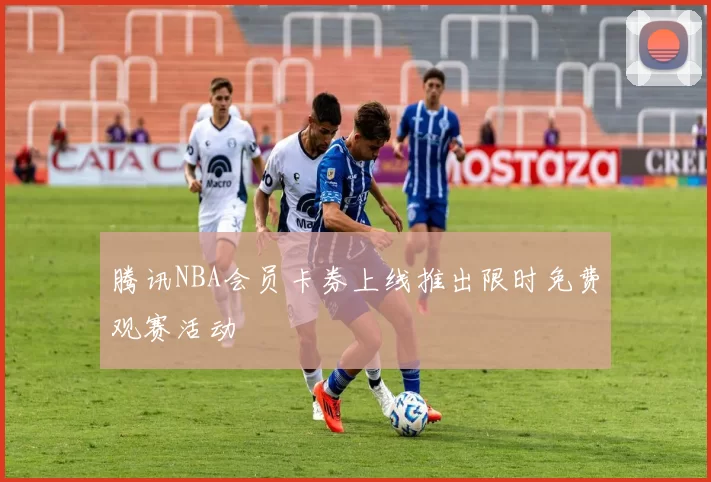 腾讯NBA会员卡券上线推出限时免费观赛活动