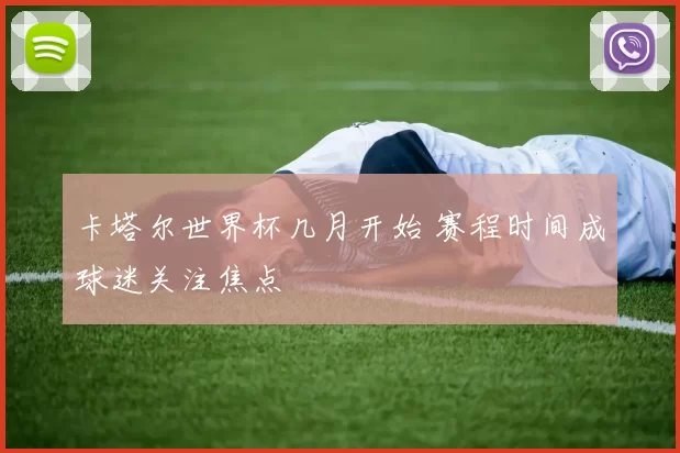 卡塔尔世界杯几月开始 赛程时间成球迷关注焦点