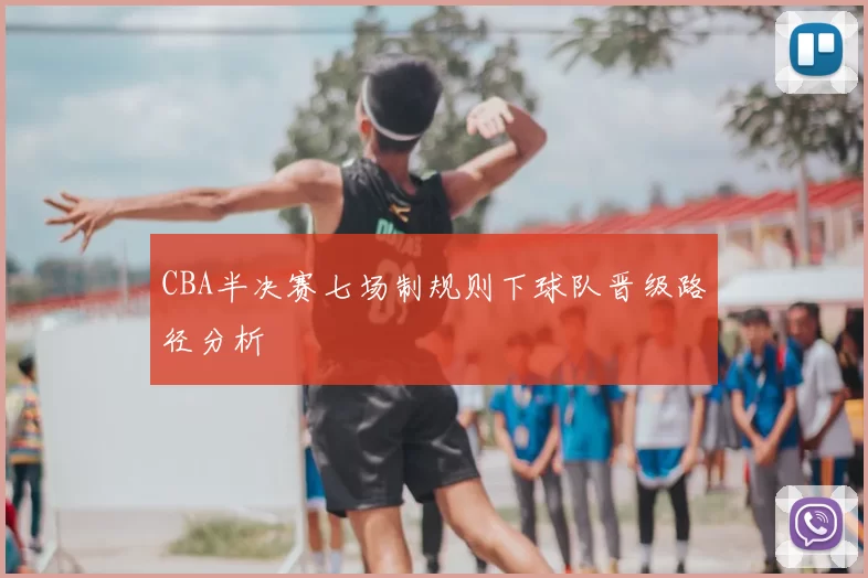 CBA半决赛七场制规则下球队晋级路径分析