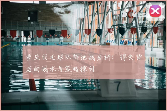 重庆羽毛球队阵地战分析:得失背后的战术与策略探讨
