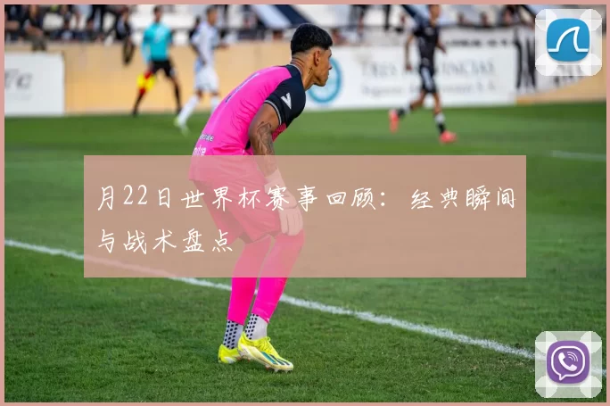 月22日世界杯赛事回顾：经典瞬间与战术盘点