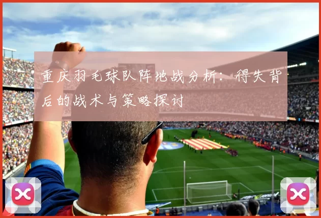 重庆羽毛球队阵地战分析：得失背后的战术与策略探讨
