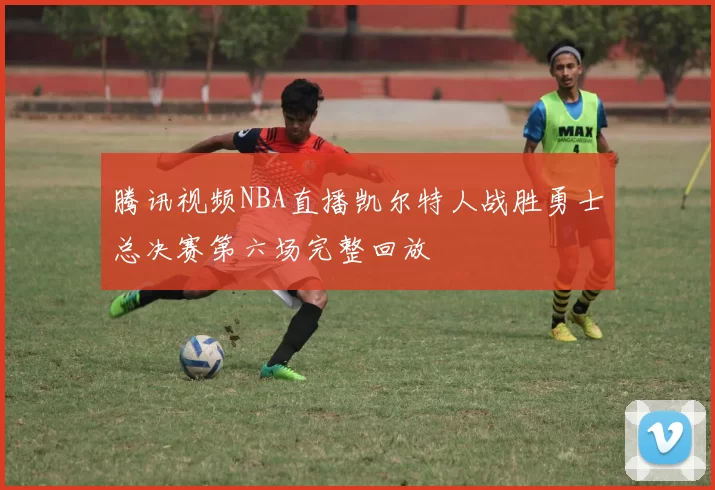 腾讯视频NBA直播凯尔特人战胜勇士总决赛第六场完整回放