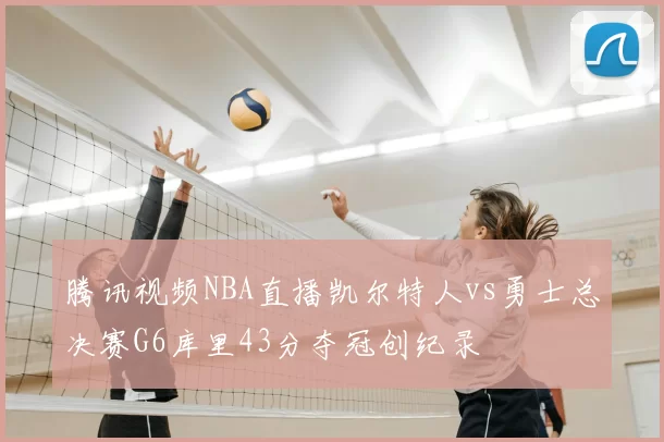 腾讯视频NBA直播凯尔特人vs勇士总决赛G6库里43分夺冠创纪录