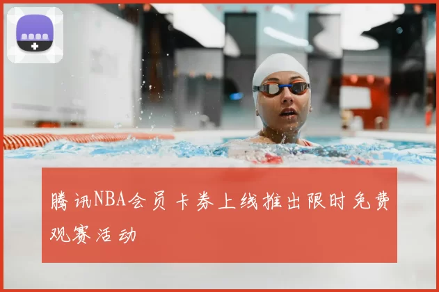 腾讯NBA会员卡券上线推出限时免费观赛活动