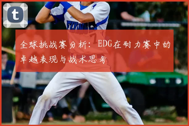 全球挑战赛分析:EDG在耐力赛中的卓越表现与战术思考