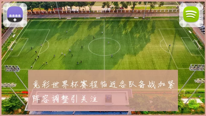 竟彩世界杯赛程临近各队备战加紧阵容调整引关注