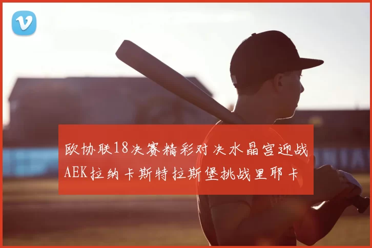 欧协联18决赛精彩对决水晶宫迎战AEK拉纳卡斯特拉斯堡挑战里耶卡
