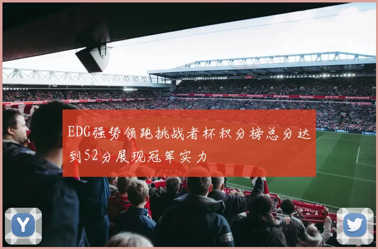 EDG强势领跑挑战者杯积分榜总分达到52分展现冠军实力