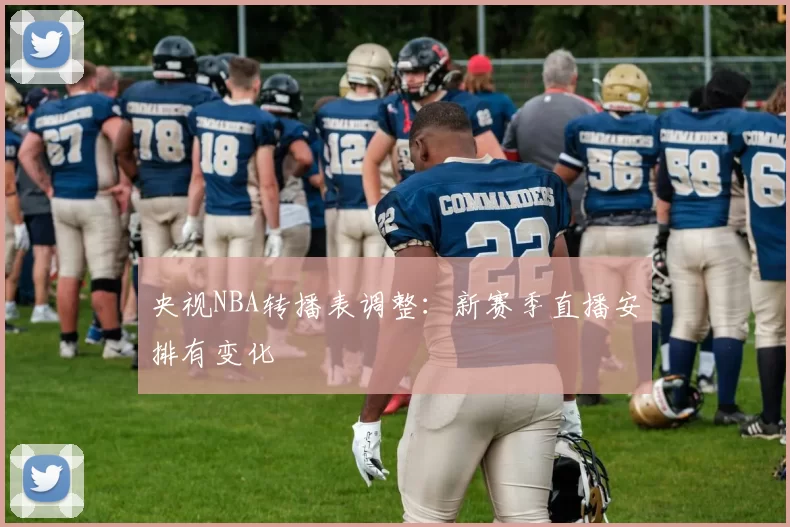 央视NBA转播表调整:新赛季直播安排有变化