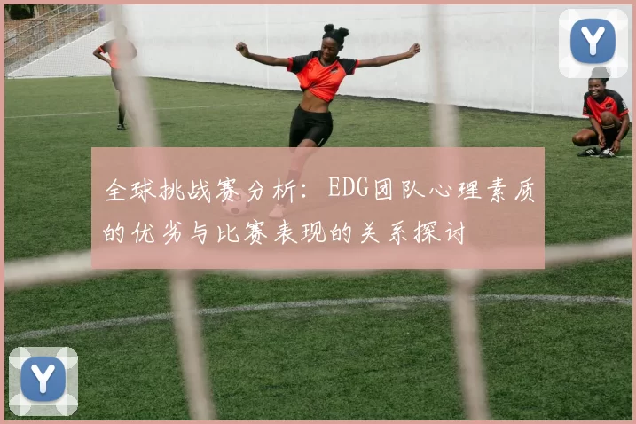 全球挑战赛分析:EDG团队心理素质的优劣与比赛表现的关系探讨