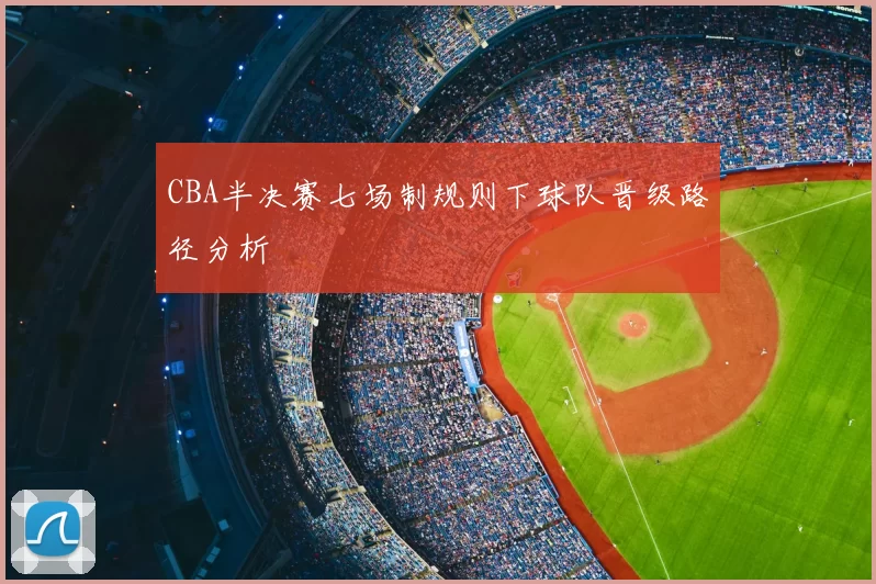 CBA半决赛七场制规则下球队晋级路径分析