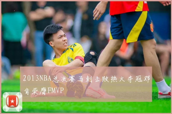 2013NBA总决赛马刺击败热火夺冠邓肯荣膺FMVP