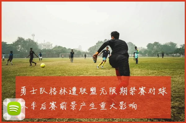 勇士队格林遭联盟无限期禁赛对球队季后赛前景产生重大影响