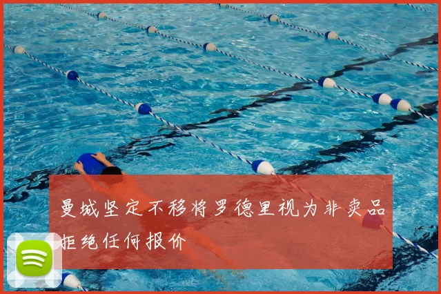 曼城坚定不移将罗德里视为非卖品拒绝任何报价