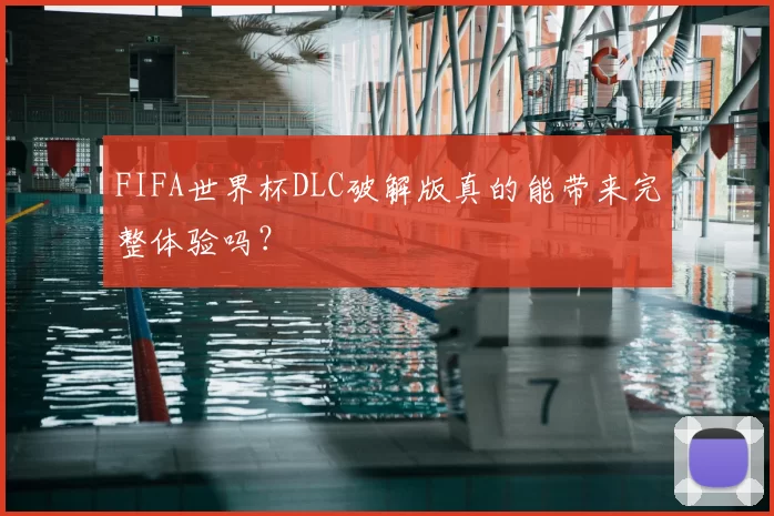 FIFA世界杯DLC破解版真的能带来完整体验吗？