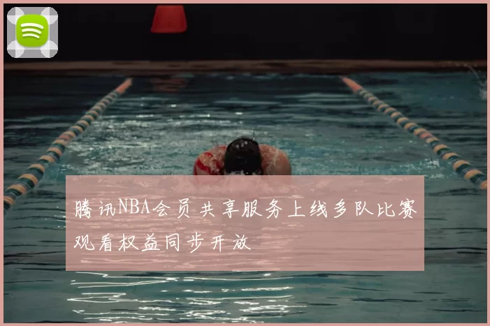 腾讯NBA会员共享服务上线多队比赛观看权益同步开放