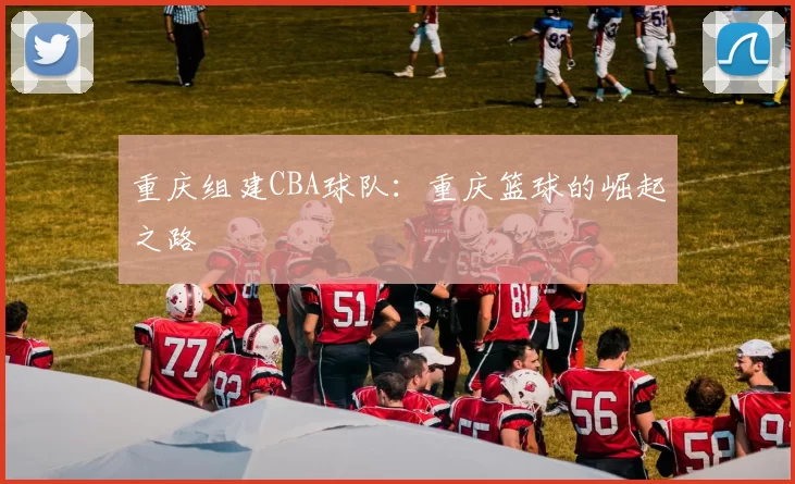 重庆组建CBA球队:重庆篮球的崛起之路