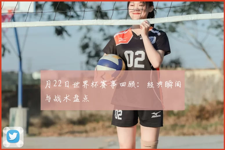 月22日世界杯赛事回顾：经典瞬间与战术盘点