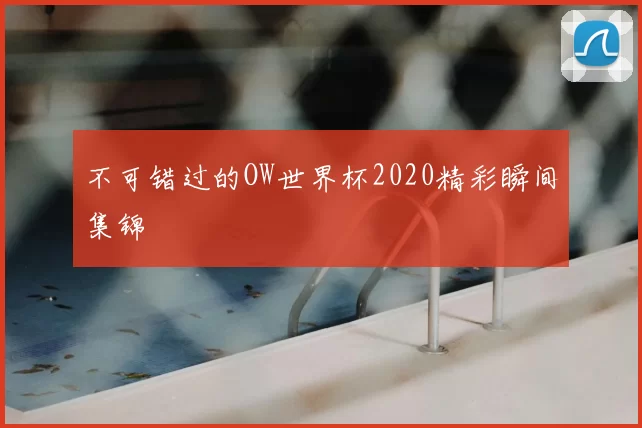 不可错过的OW世界杯2020精彩瞬间集锦