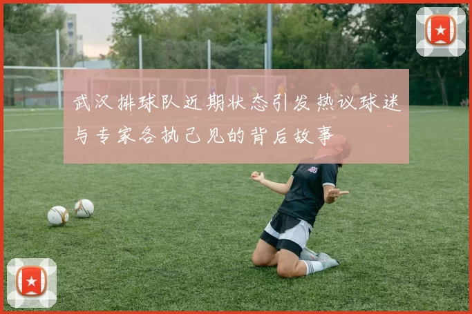 武汉排球队近期状态引发热议球迷与专家各执己见的背后故事