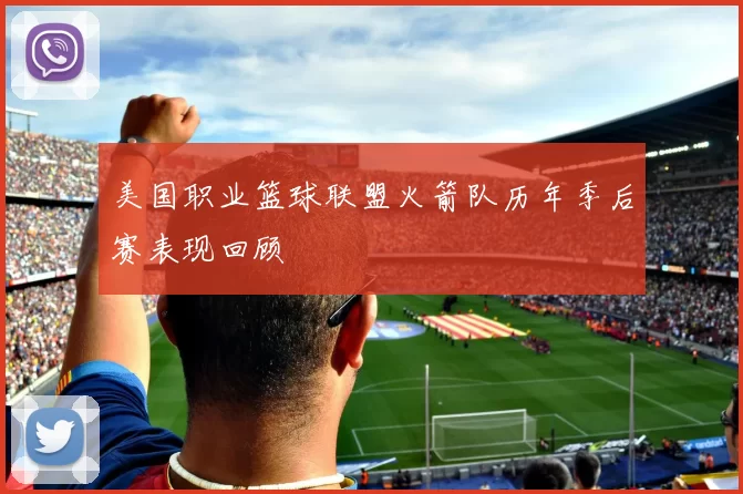 美国职业篮球联盟火箭队历年季后赛表现回顾