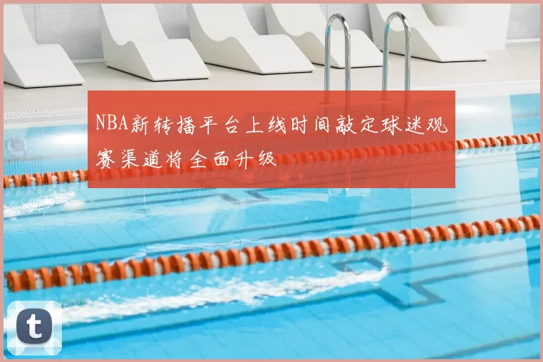NBA新转播平台上线时间敲定球迷观赛渠道将全面升级
