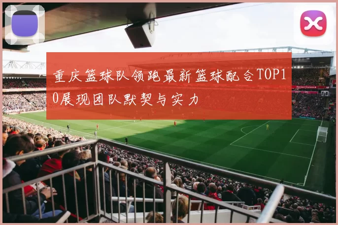 重庆篮球队领跑最新篮球配合TOP10展现团队默契与实力