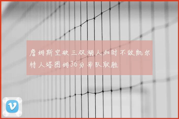 詹姆斯空砍三双湖人加时不敌凯尔特人塔图姆36分率队取胜