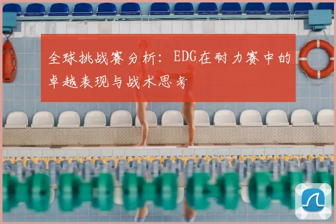 全球挑战赛分析:EDG在耐力赛中的卓越表现与战术思考