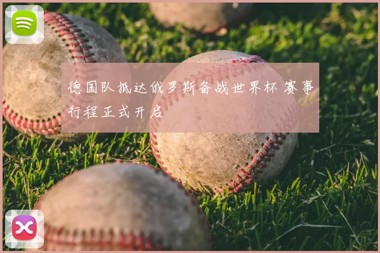 德国队抵达俄罗斯备战世界杯 赛事行程正式开启